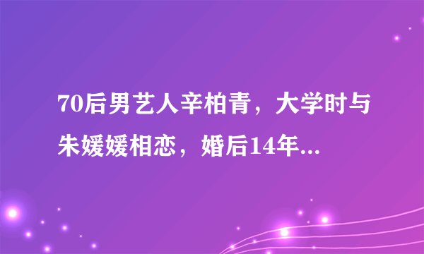 70后男艺人辛柏青，大学时与朱媛媛相恋，婚后14年夫妻恩爱零绯闻