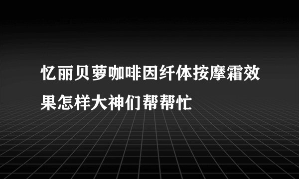 忆丽贝萝咖啡因纤体按摩霜效果怎样大神们帮帮忙