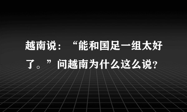 越南说：“能和国足一组太好了。”问越南为什么这么说？