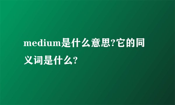 medium是什么意思?它的同义词是什么?