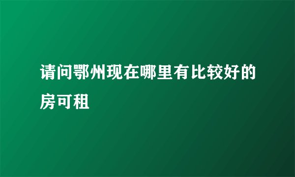 请问鄂州现在哪里有比较好的房可租