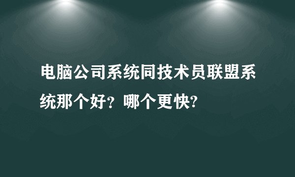 电脑公司系统同技术员联盟系统那个好？哪个更快?