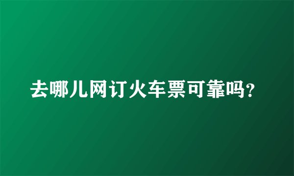去哪儿网订火车票可靠吗？