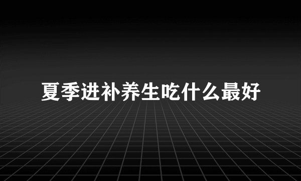 夏季进补养生吃什么最好