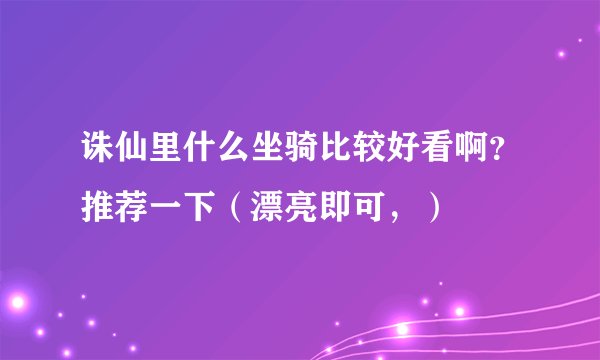 诛仙里什么坐骑比较好看啊？推荐一下（漂亮即可，）