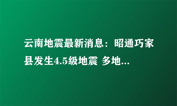 云南地震最新消息：昭通巧家县发生4.5级地震 多地震感明显