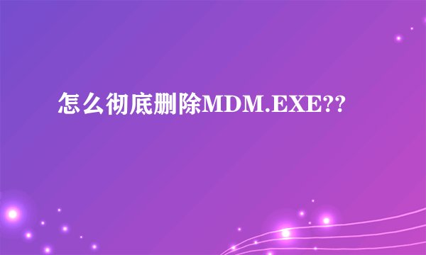 怎么彻底删除MDM.EXE??