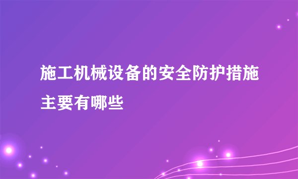 施工机械设备的安全防护措施主要有哪些