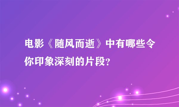 电影《随风而逝》中有哪些令你印象深刻的片段?