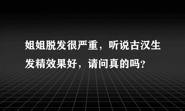 姐姐脱发很严重，听说古汉生发精效果好，请问真的吗？