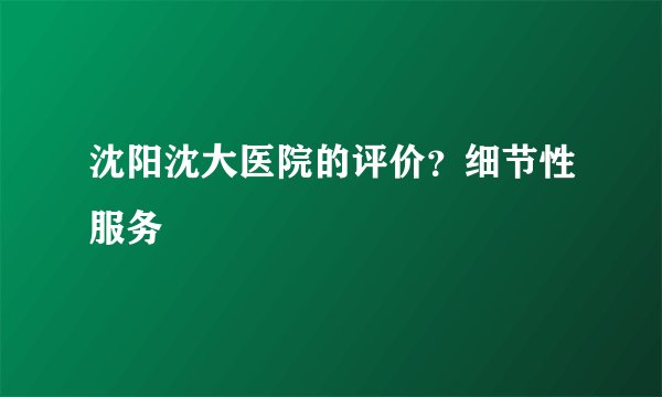 沈阳沈大医院的评价？细节性服务