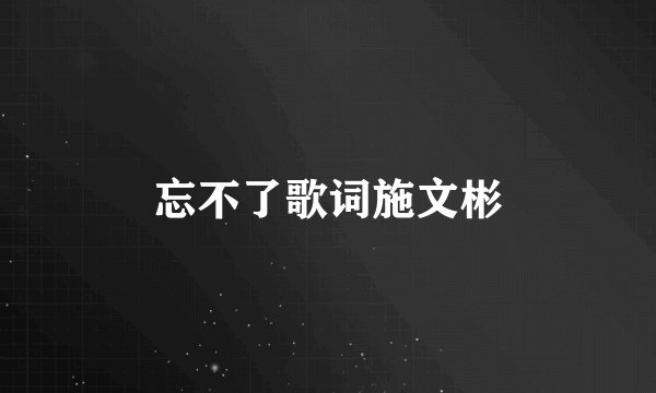 忘不了歌词施文彬
