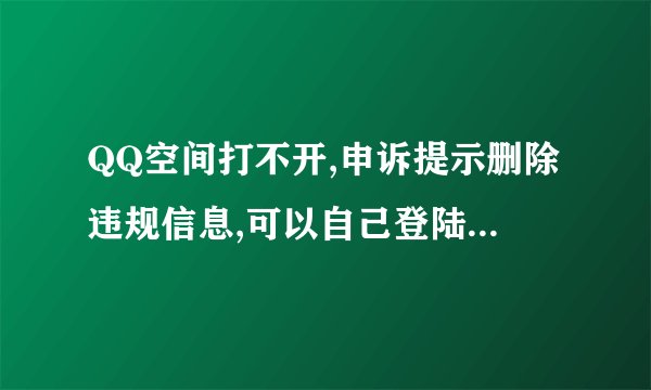 QQ空间打不开,申诉提示删除违规信息,可以自己登陆不了自己的QQ空间