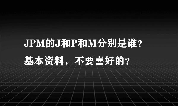JPM的J和P和M分别是谁？基本资料，不要喜好的？