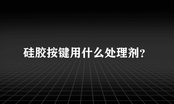 硅胶按键用什么处理剂？