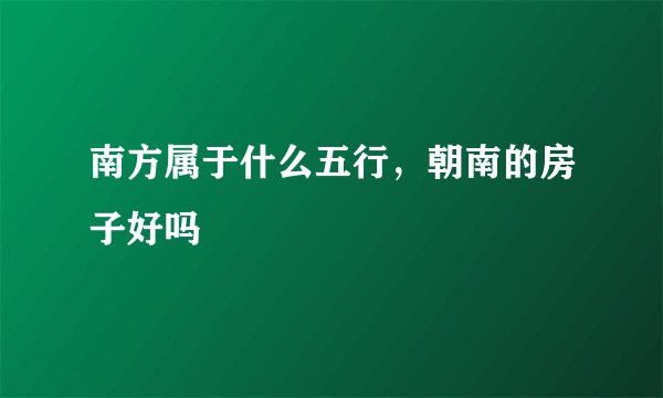 南方属于什么五行,朝南的房子好吗