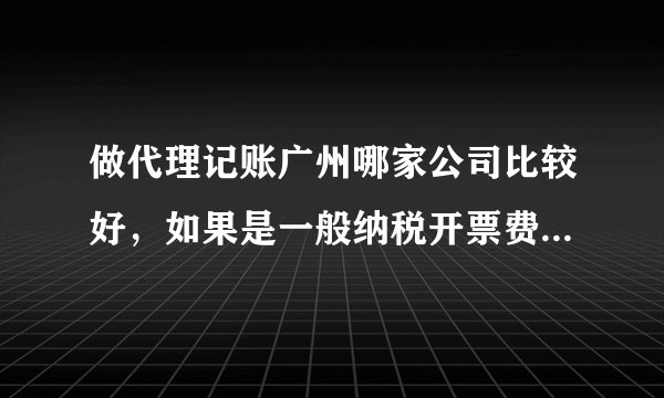 做代理记账广州哪家公司比较好，如果是一般纳税开票费用多少合理呢