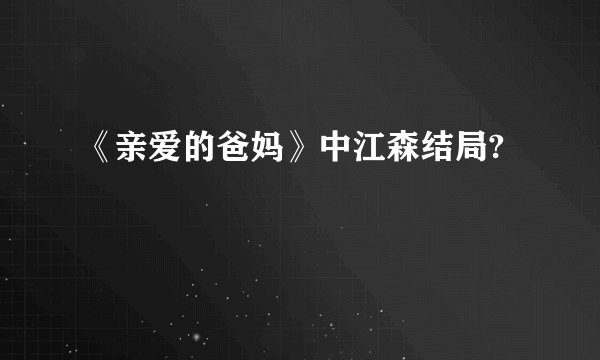 《亲爱的爸妈》中江森结局?