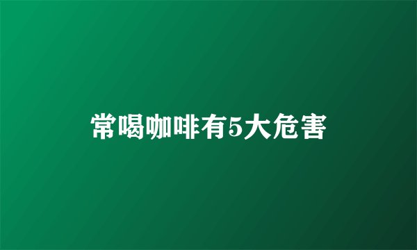 常喝咖啡有5大危害