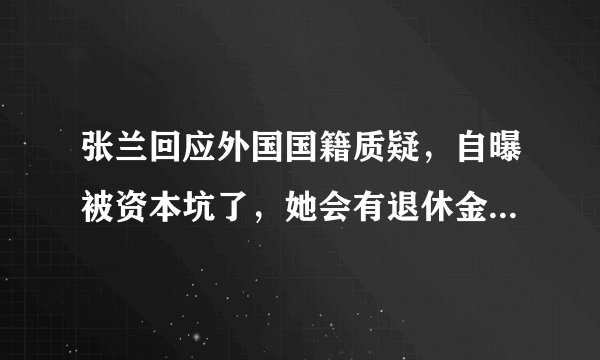 张兰回应外国国籍质疑，自曝被资本坑了，她会有退休金和医保吗？
