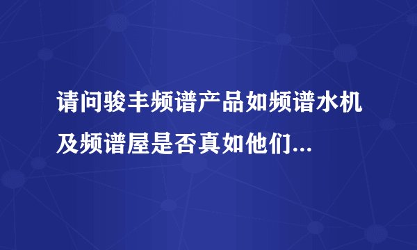请问骏丰频谱产品如频谱水机及频谱屋是否真如他们...