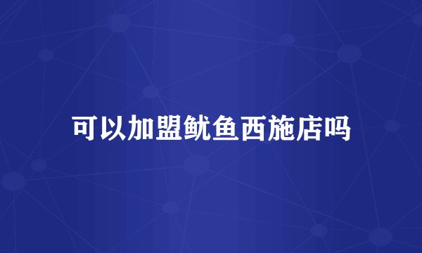 可以加盟鱿鱼西施店吗
