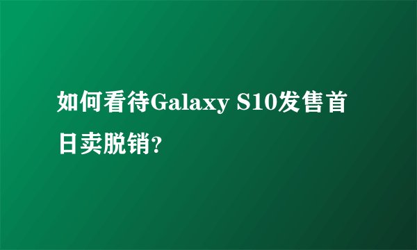 如何看待Galaxy S10发售首日卖脱销？