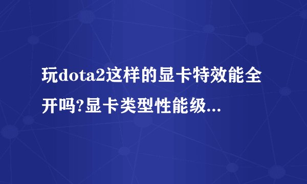 玩dota2这样的显卡特效能全开吗?显卡类型性能级集成显卡 显卡芯片NVIDIA GeForc