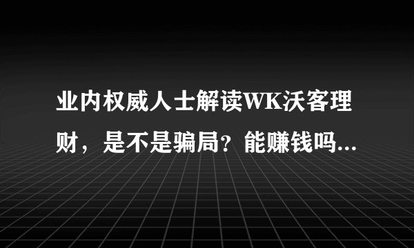业内权威人士解读WK沃客理财，是不是骗局？能赚钱吗？会崩盘吗？