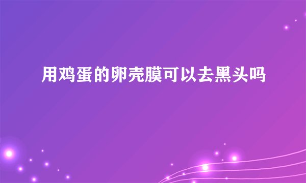 用鸡蛋的卵壳膜可以去黑头吗