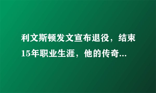 利文斯顿发文宣布退役,结束15年职业生涯,他的传奇经历值得铭记