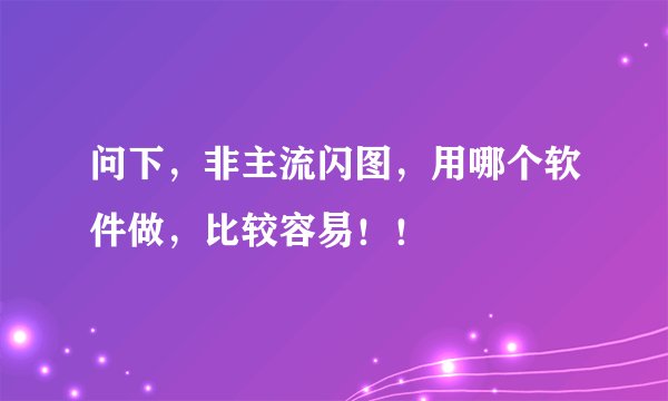 问下,非主流闪图,用哪个软件做,比较容易!!
