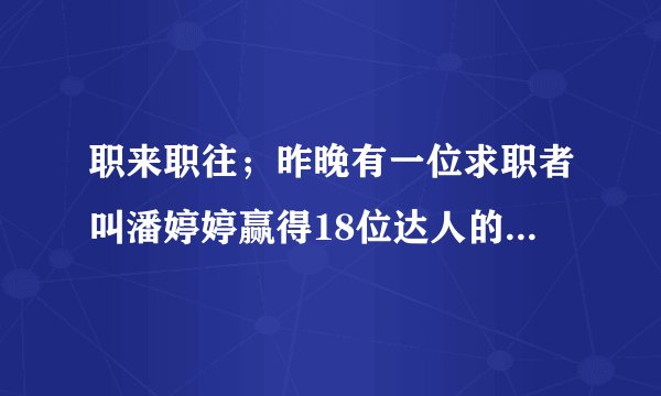 职来职往；昨晚有一位求职者叫潘婷婷赢得18位达人的好评；经过几轮的测试和对话到最后18盏灯一致亮到由