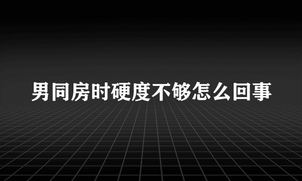 男同房时硬度不够怎么回事
