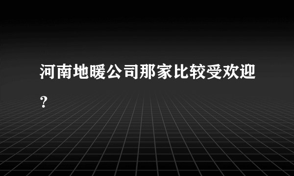河南地暖公司那家比较受欢迎？