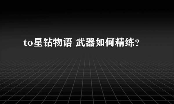 to星钻物语 武器如何精练?