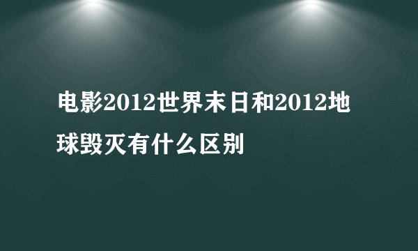 电影2012世界末日和2012地球毁灭有什么区别