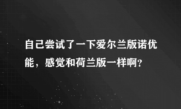 自己尝试了一下爱尔兰版诺优能，感觉和荷兰版一样啊？