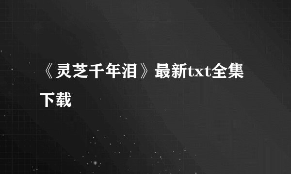 《灵芝千年泪》最新txt全集下载