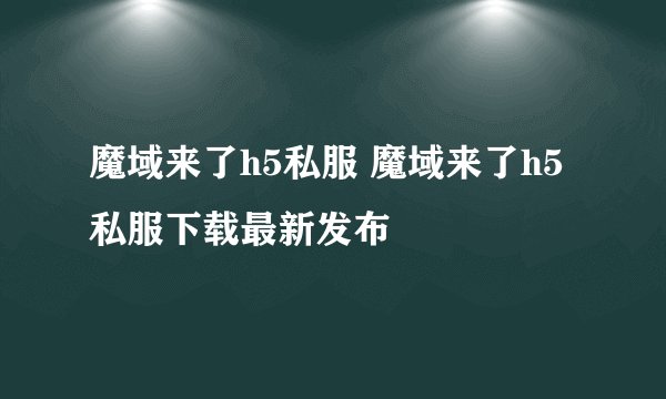 魔域来了h5私服 魔域来了h5私服下载最新发布