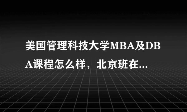 美国管理科技大学MBA及DBA课程怎么样，北京班在哪里上课啊？