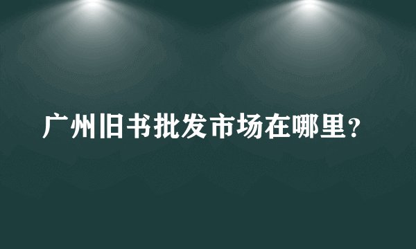 广州旧书批发市场在哪里？