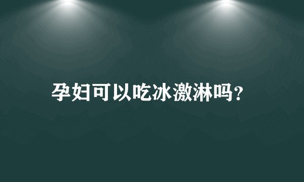 孕妇可以吃冰激淋吗？