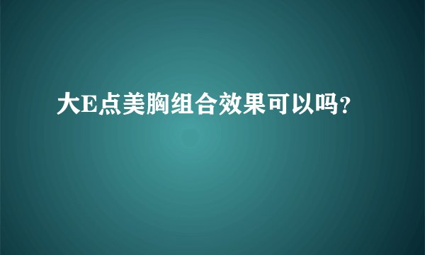 大E点美胸组合效果可以吗？