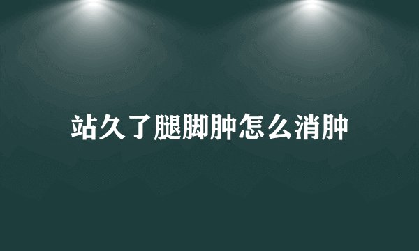 站久了腿脚肿怎么消肿