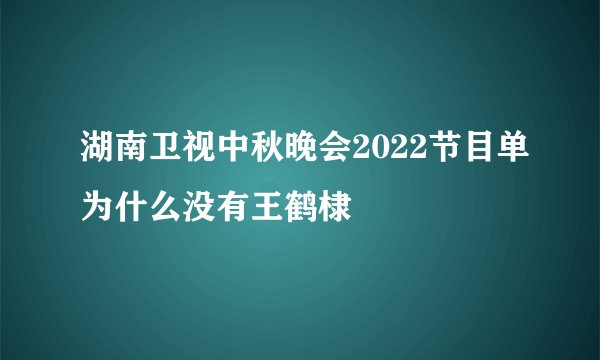 湖南卫视中秋晚会2022节目单为什么没有王鹤棣