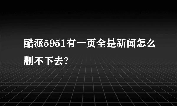 酷派5951有一页全是新闻怎么删不下去?