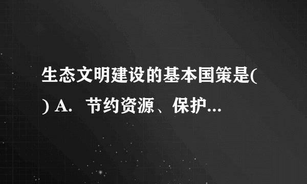 生态文明建设的基本国策是( ) A.节约资源、保护环境 B.节约优先、保护优先 C.提高资源利用效率 D.用好国内国际两种资源 请帮忙给出正确答案和分析,谢谢!