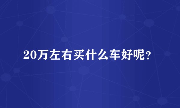 20万左右买什么车好呢？