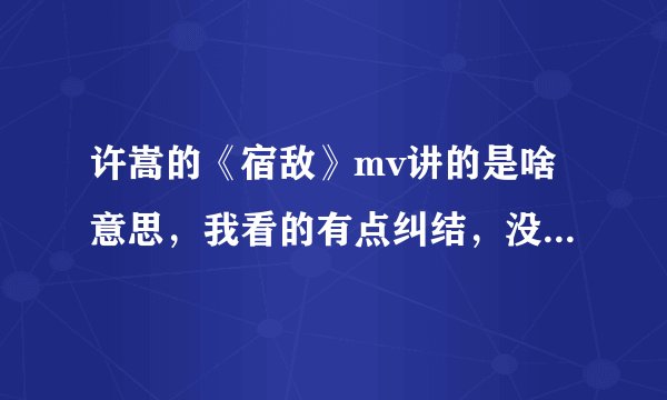 许嵩的《宿敌》mv讲的是啥意思,我看的有点纠结,没看明白!